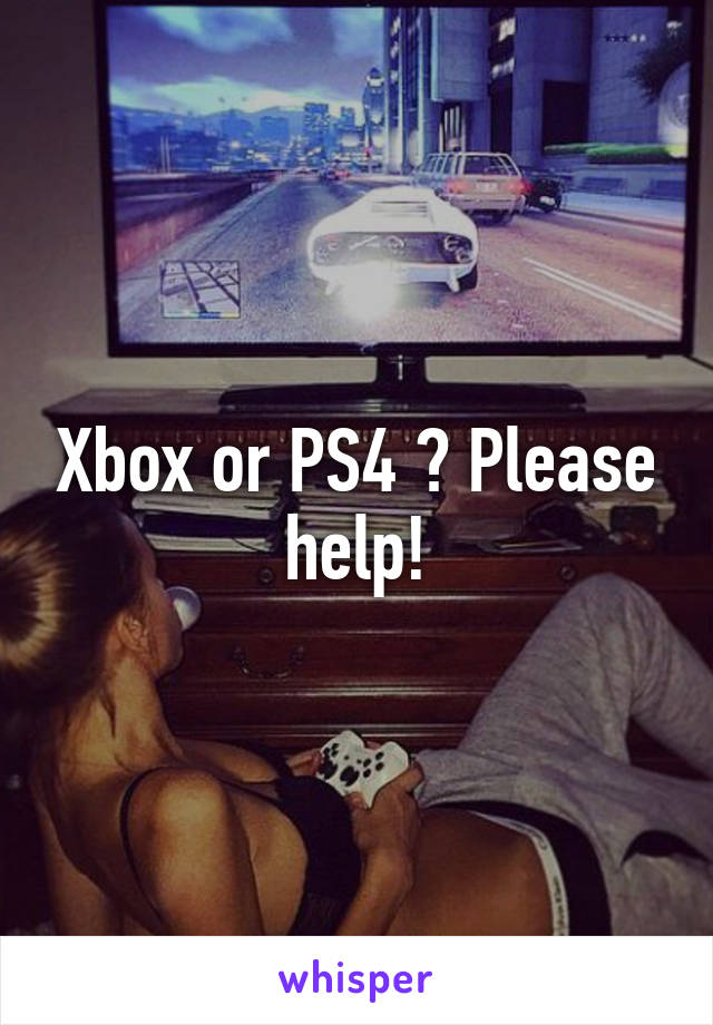 Xbox or PS4 ? Please help!
