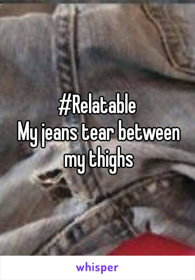 #Relatable
 My jeans tear between my thighs
