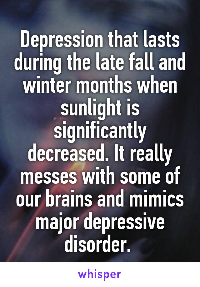 Depression that lasts during the late fall and winter months when sunlight is significantly decreased. It really messes with some of our brains and mimics major depressive disorder. 