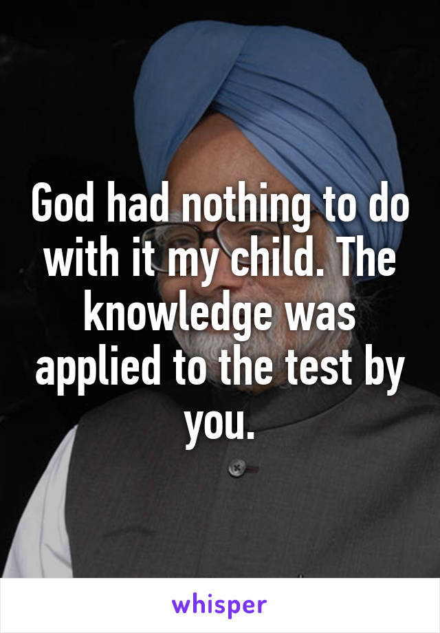 God had nothing to do with it my child. The knowledge was applied to the test by you.