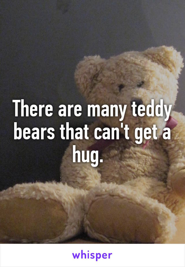 There are many teddy bears that can't get a hug.  