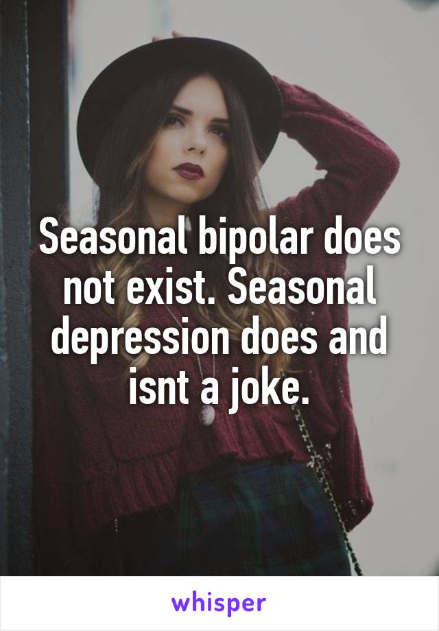 Seasonal bipolar does not exist. Seasonal depression does and isnt a joke.