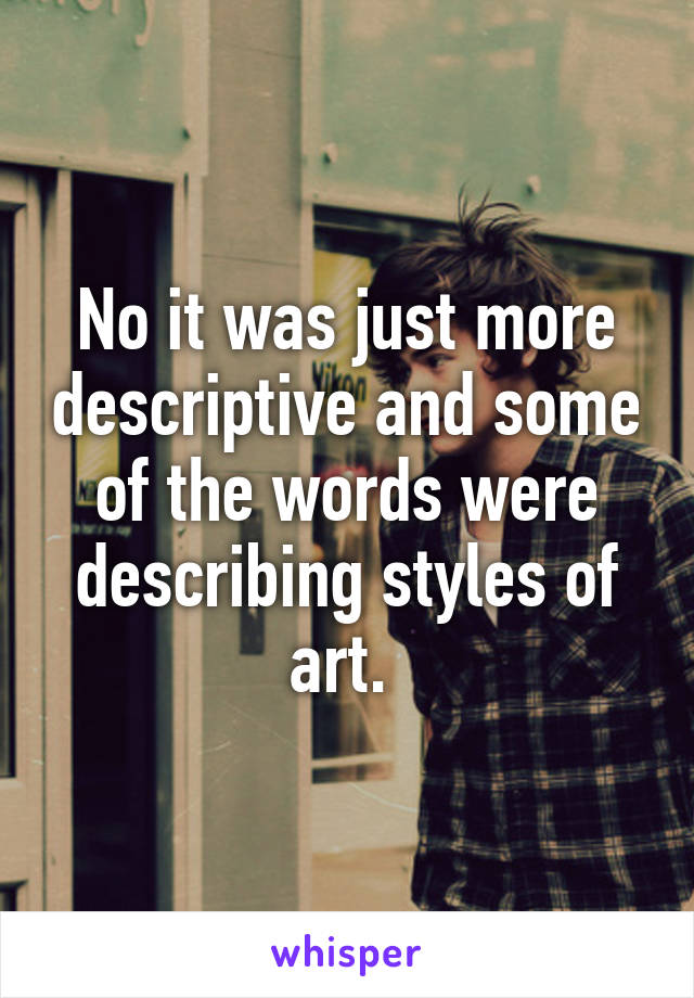 No it was just more descriptive and some of the words were describing styles of art. 