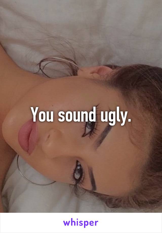 You sound ugly.