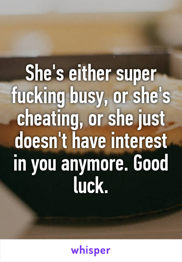 She's either super fucking busy, or she's cheating, or she just doesn't have interest in you anymore. Good luck.