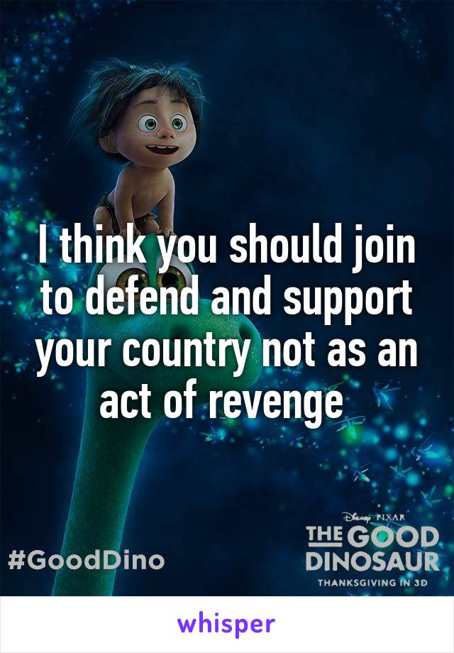 I think you should join to defend and support your country not as an act of revenge 
