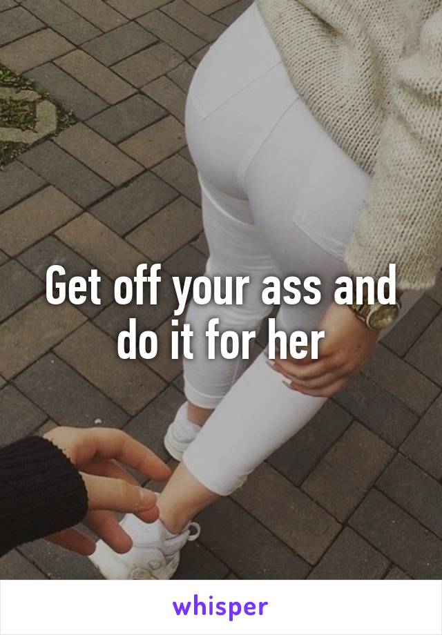 Get off your ass and do it for her