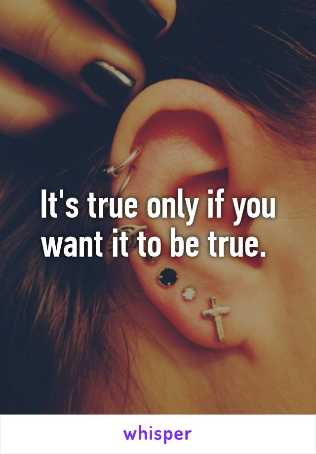 It's true only if you want it to be true. 