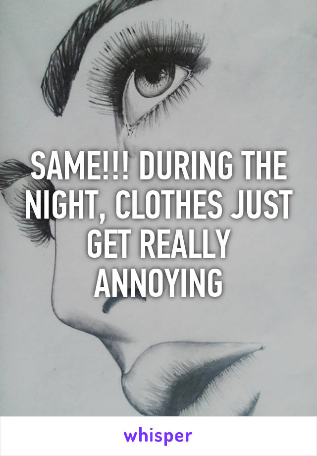 SAME!!! DURING THE NIGHT, CLOTHES JUST GET REALLY ANNOYING