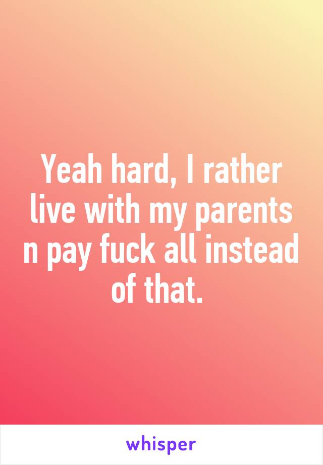 Yeah hard, I rather live with my parents n pay fuck all instead of that. 
