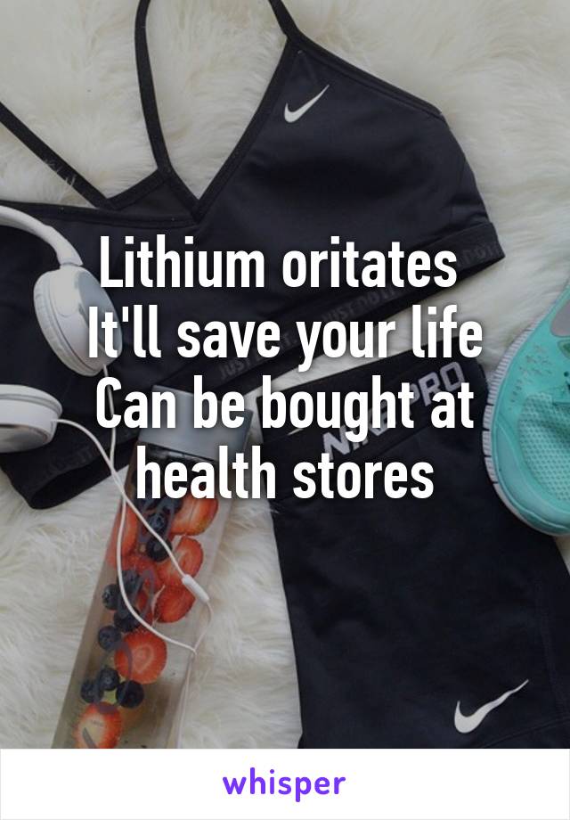 Lithium oritates 
It'll save your life
Can be bought at health stores
