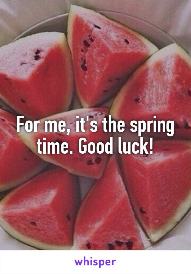 For me, it's the spring time. Good luck!