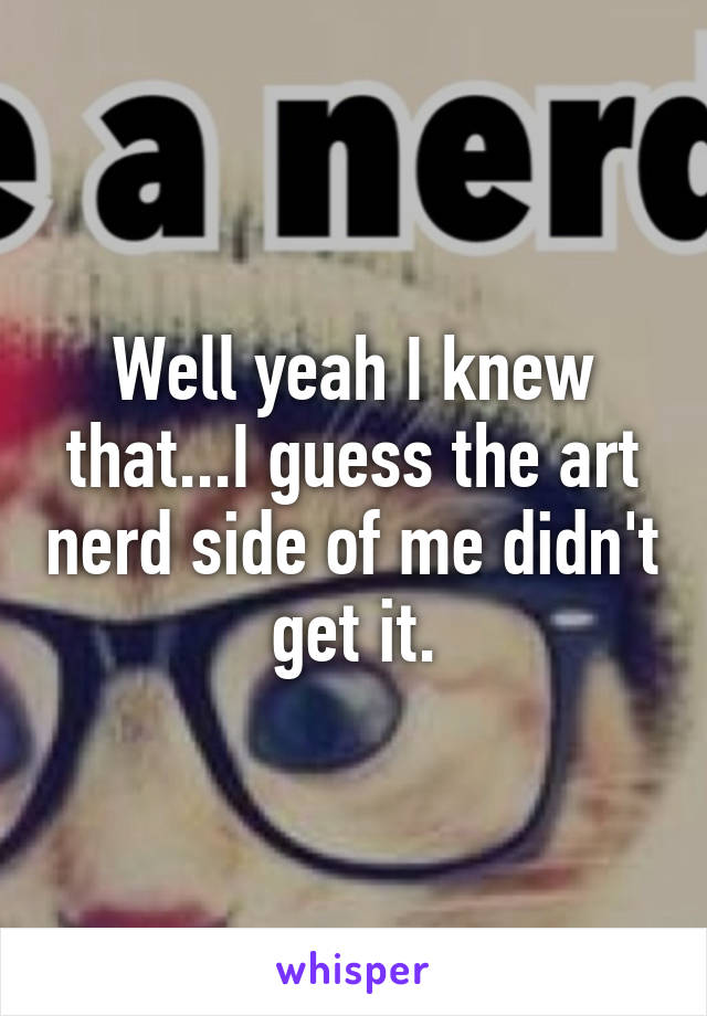 Well yeah I knew that...I guess the art nerd side of me didn't get it.