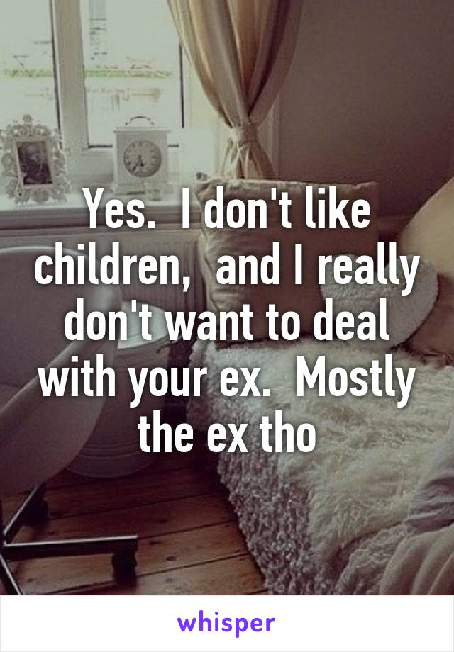 Yes.  I don't like children,  and I really don't want to deal with your ex.  Mostly the ex tho