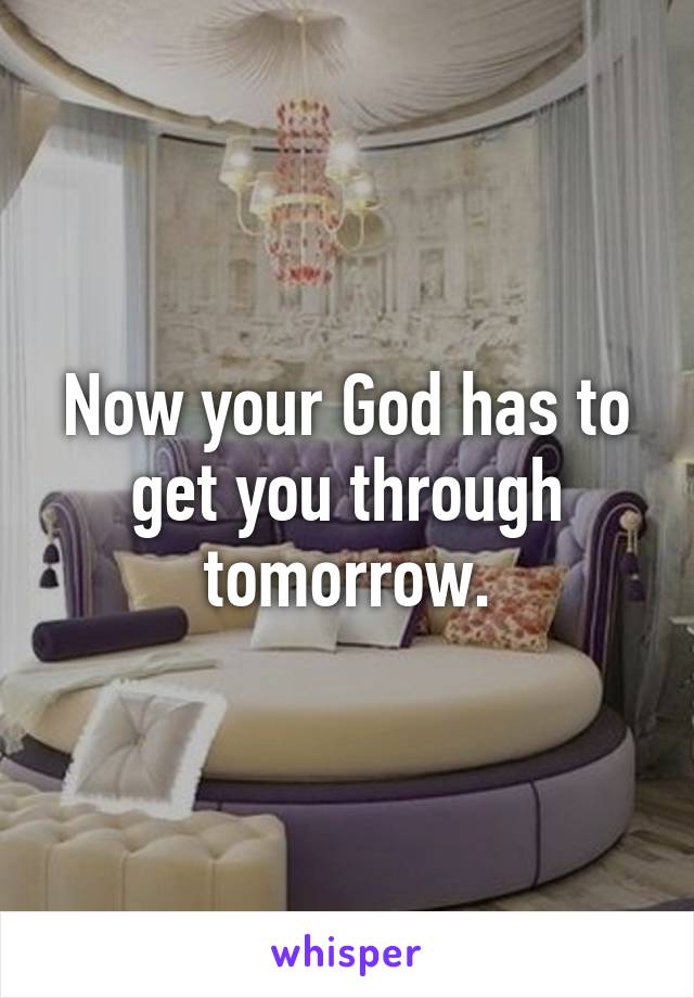 Now your God has to get you through tomorrow.