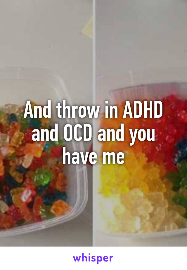 And throw in ADHD and OCD and you have me