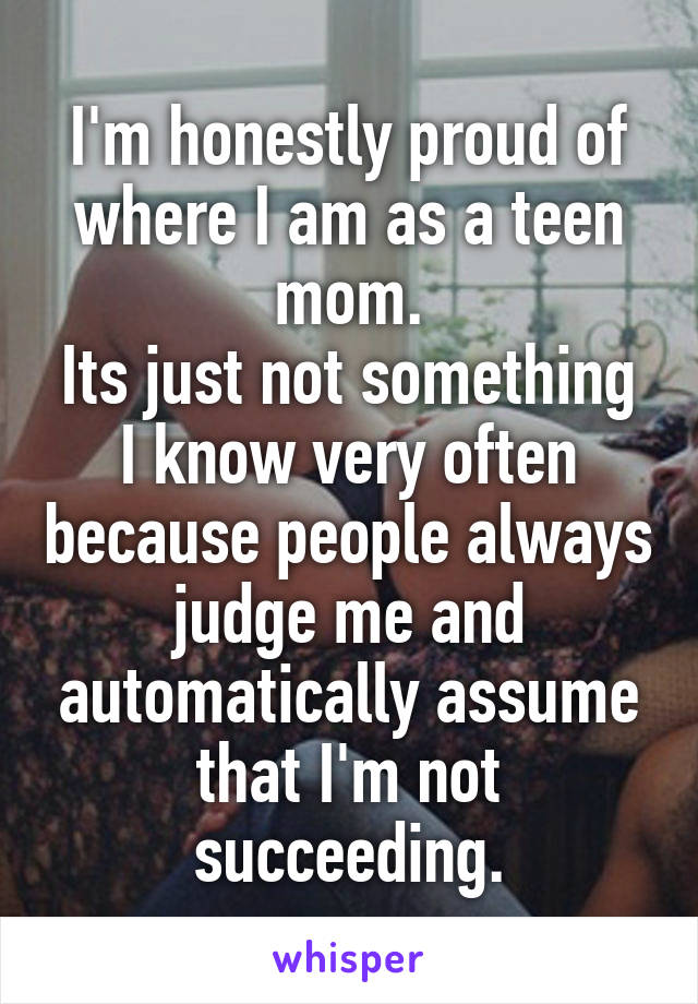 I'm honestly proud of where I am as a teen mom.
Its just not something I know very often because people always judge me and automatically assume that I'm not succeeding.