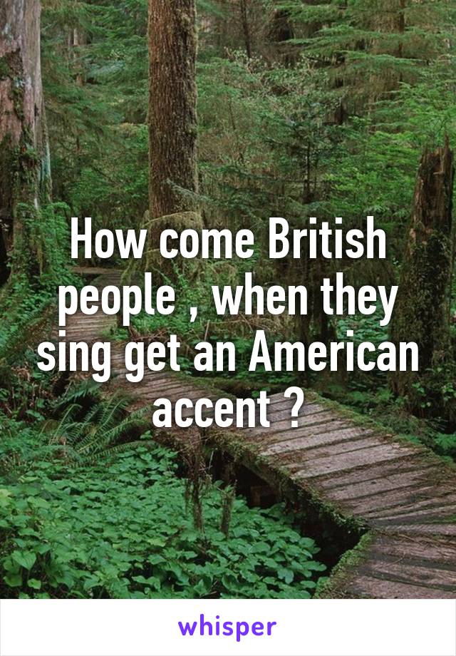 How come British people , when they sing get an American accent ?