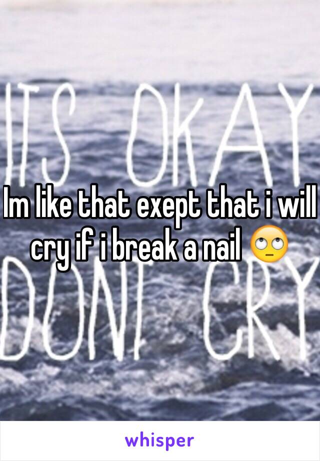 Im like that exept that i will cry if i break a nail 🙄