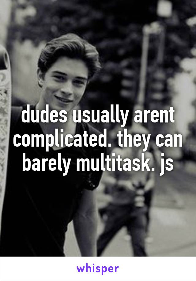 dudes usually arent complicated. they can barely multitask. js