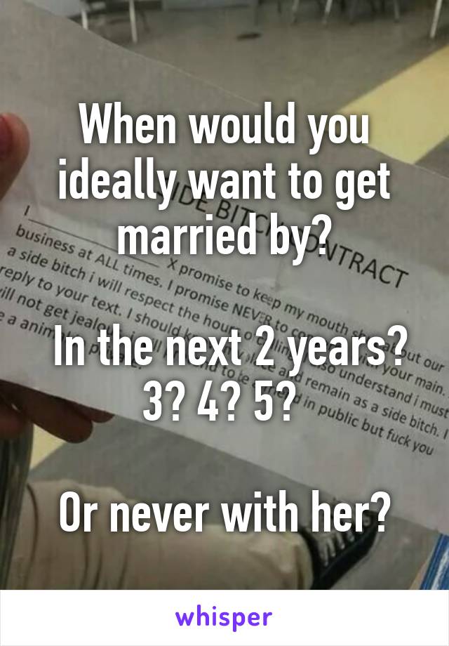 When would you ideally want to get married by?

 In the next 2 years? 3? 4? 5? 

Or never with her?