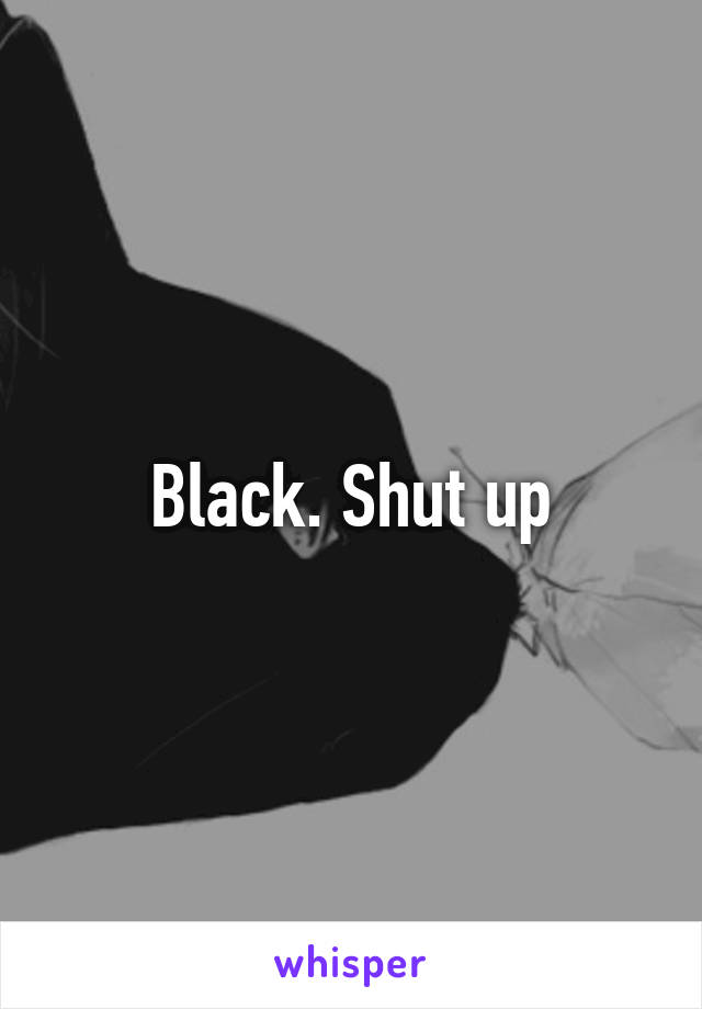 Black. Shut up