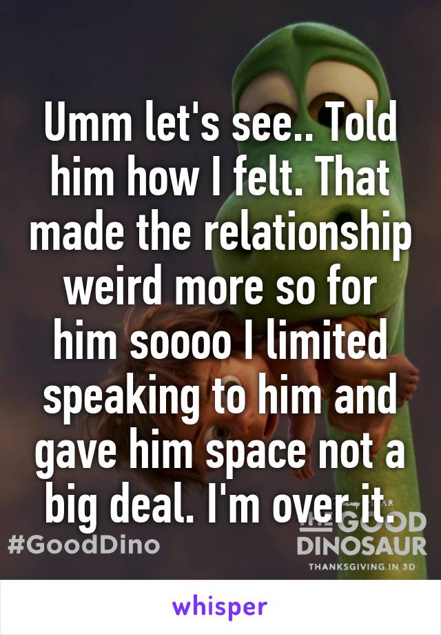 Umm let's see.. Told him how I felt. That made the relationship weird more so for him soooo I limited speaking to him and gave him space not a big deal. I'm over it.