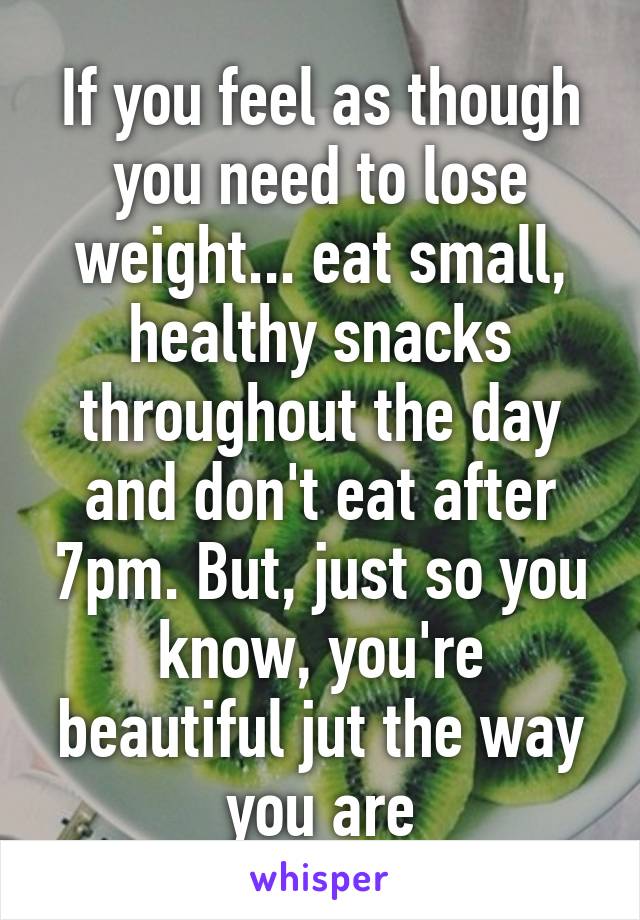 If you feel as though you need to lose weight... eat small, healthy snacks throughout the day and don't eat after 7pm. But, just so you know, you're beautiful jut the way you are