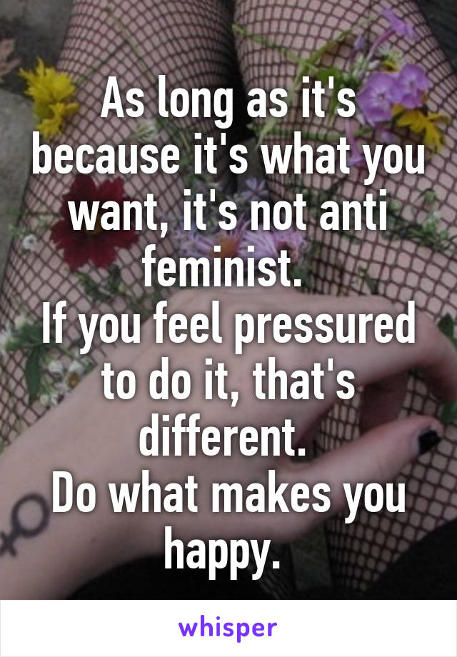 As long as it's because it's what you want, it's not anti feminist. 
If you feel pressured to do it, that's different. 
Do what makes you happy. 