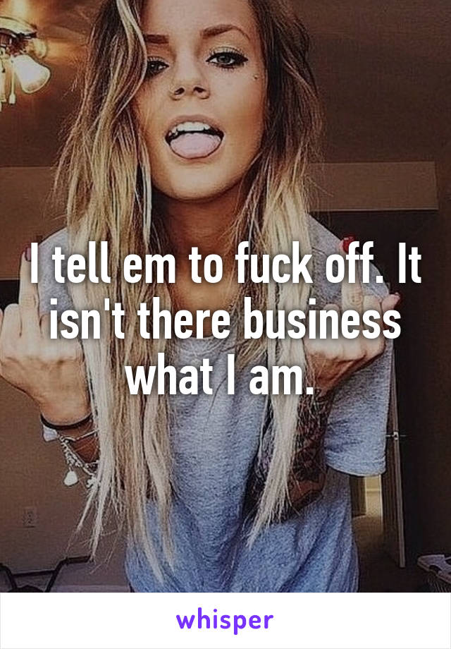 I tell em to fuck off. It isn't there business what I am. 
