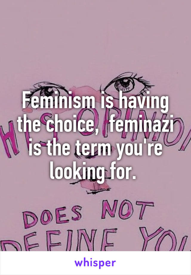 Feminism is having the choice,  feminazi is the term you're looking for. 