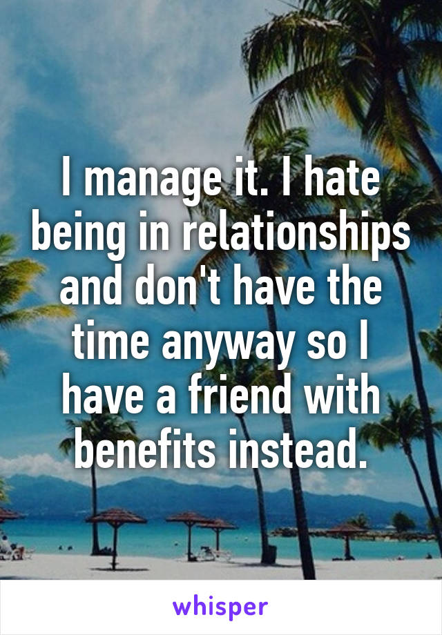 I manage it. I hate being in relationships and don't have the time anyway so I have a friend with benefits instead.