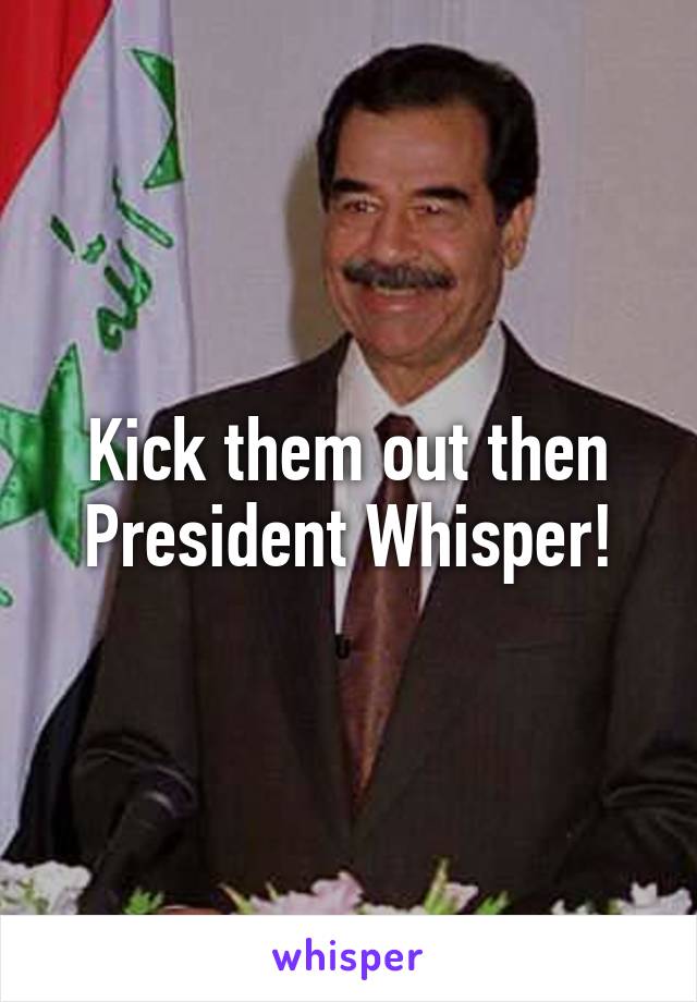 Kick them out then President Whisper!
