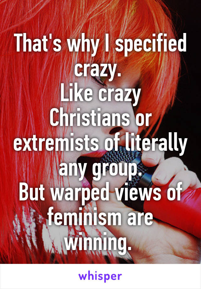 That's why I specified crazy. 
Like crazy Christians or extremists of literally any group.
But warped views of feminism are winning. 