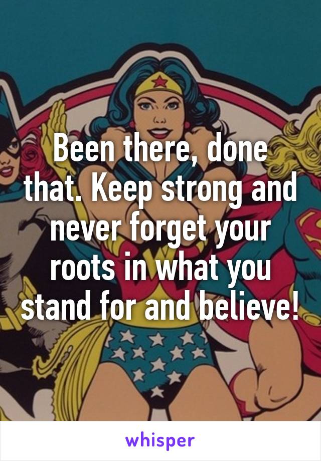 Been there, done that. Keep strong and never forget your roots in what you stand for and believe!