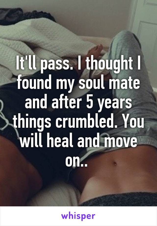 It'll pass. I thought I found my soul mate and after 5 years things crumbled. You will heal and move on.. 