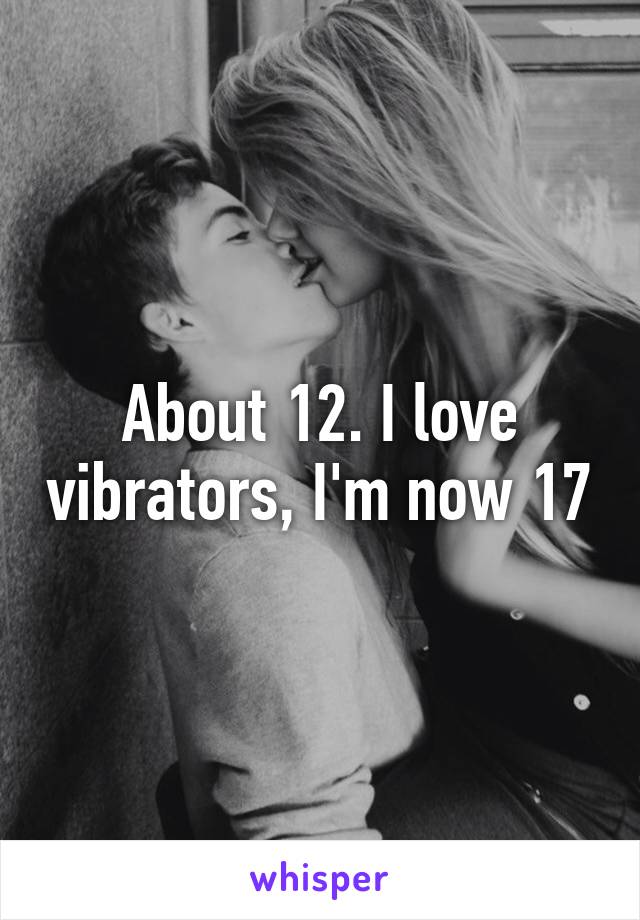 About 12. I love vibrators, I'm now 17