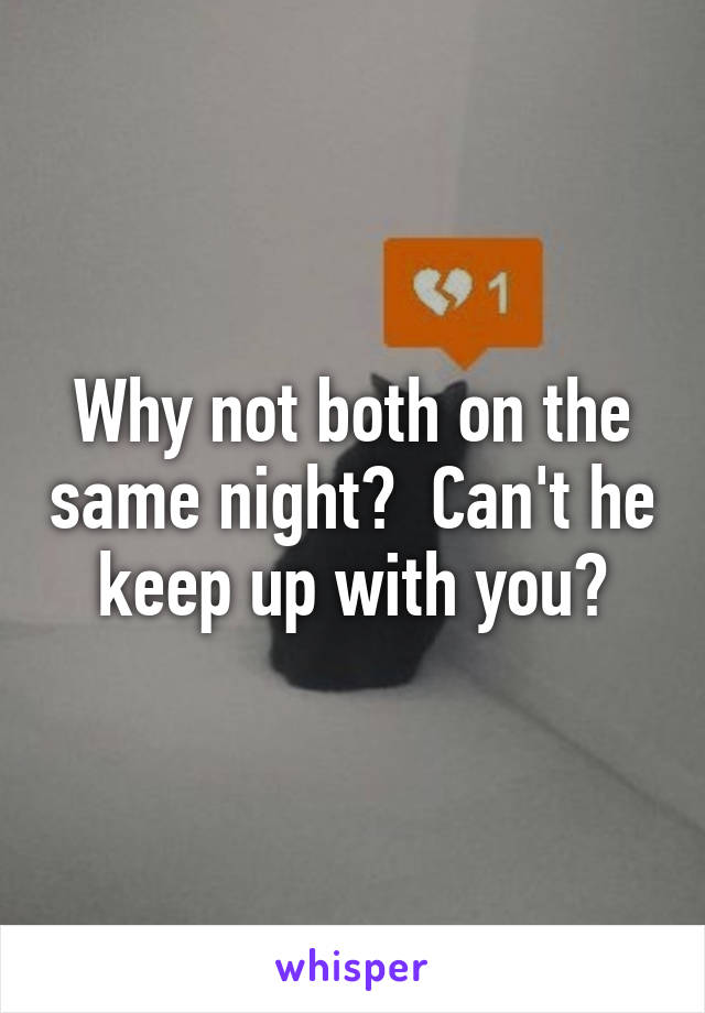 Why not both on the same night?  Can't he keep up with you?