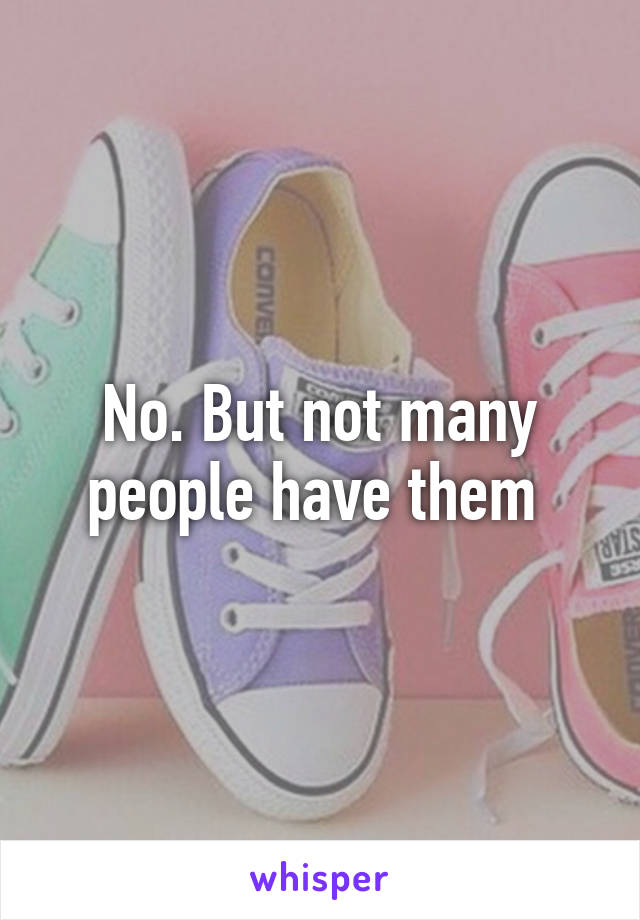 No. But not many people have them 