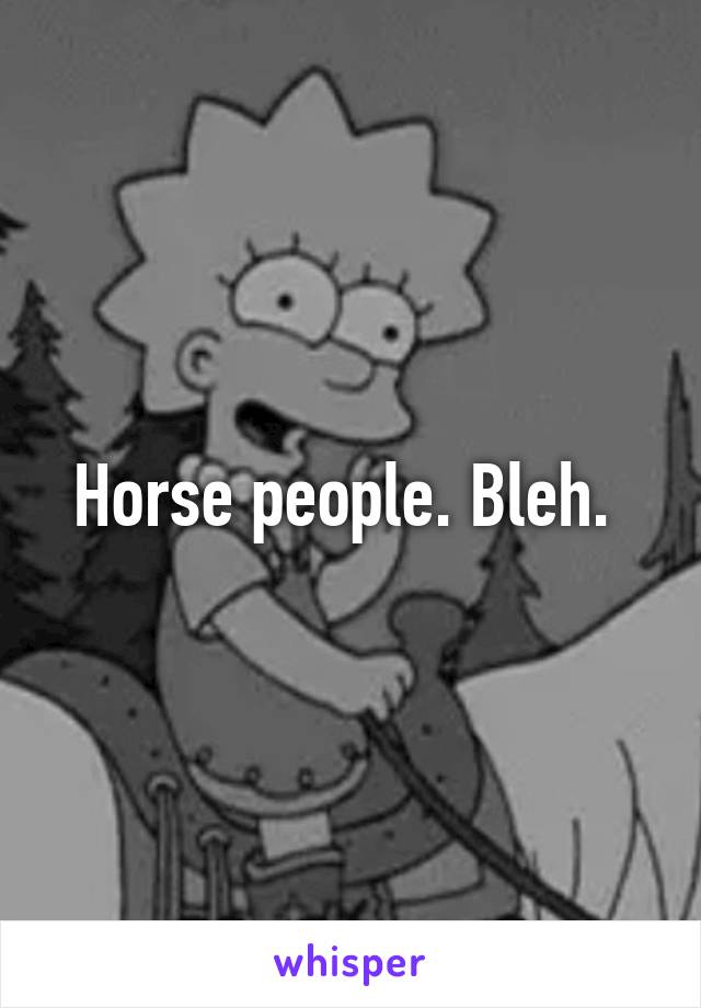 Horse people. Bleh. 