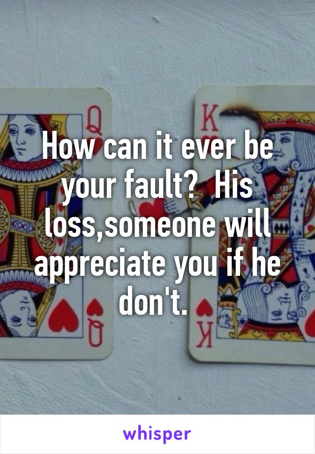 How can it ever be your fault?  His loss,someone will appreciate you if he don't. 