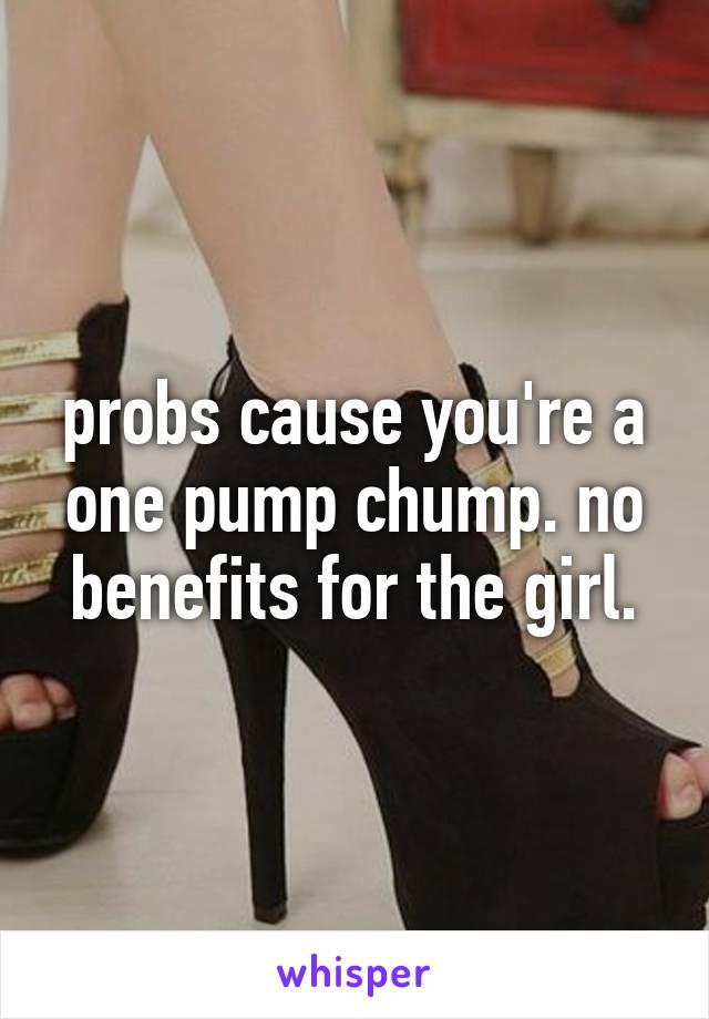 probs cause you're a one pump chump. no benefits for the girl.