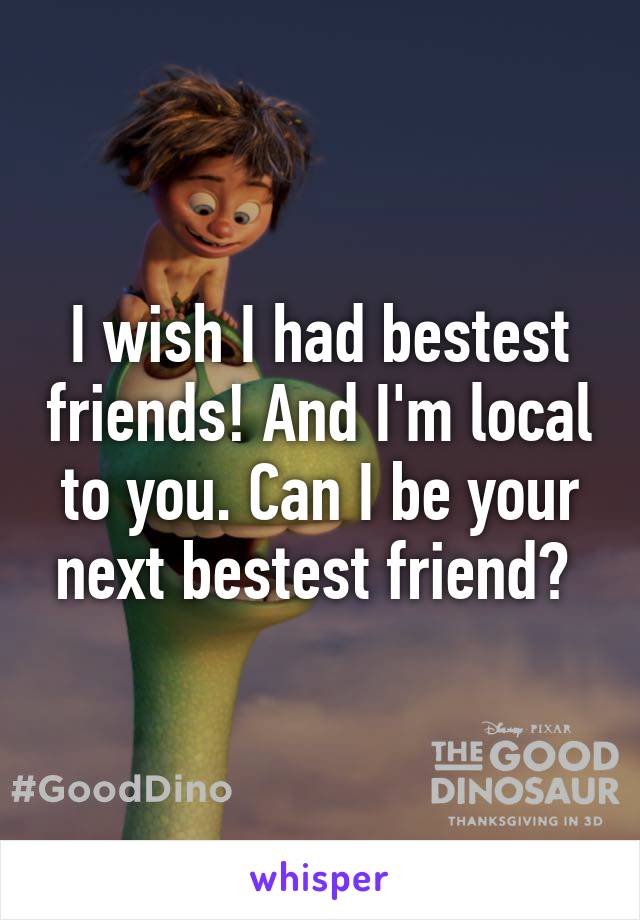 I wish I had bestest friends! And I'm local to you. Can I be your next bestest friend? 