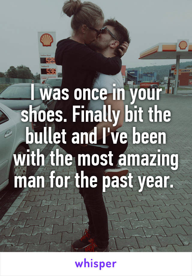 I was once in your shoes. Finally bit the bullet and I've been with the most amazing man for the past year. 