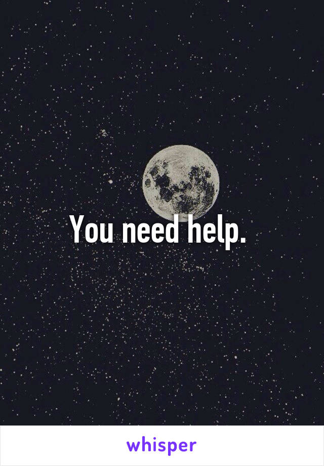 You need help. 