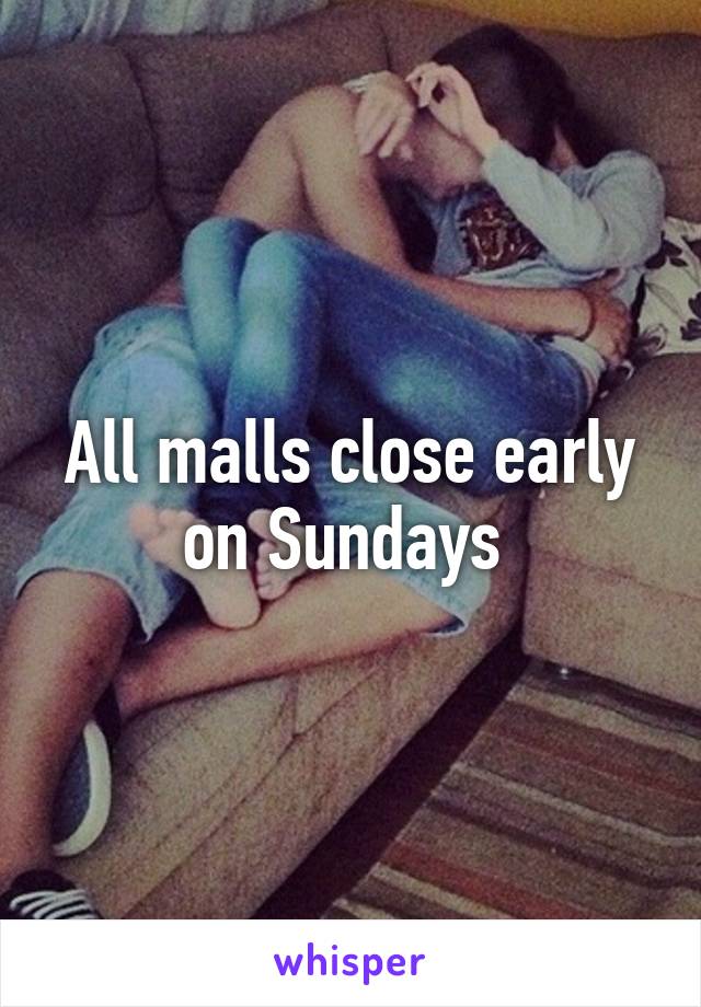 All malls close early on Sundays 