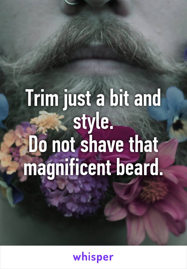 Trim just a bit and style.
Do not shave that magnificent beard.