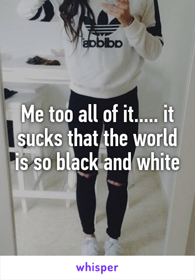 Me too all of it..... it sucks that the world is so black and white