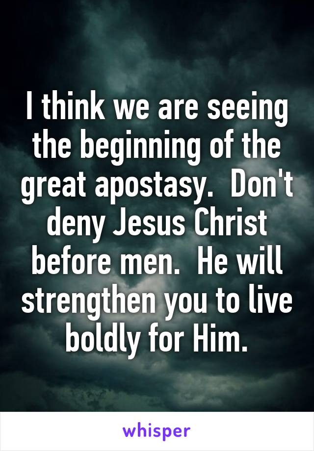 I think we are seeing the beginning of the great apostasy.  Don't deny Jesus Christ before men.  He will strengthen you to live boldly for Him.
