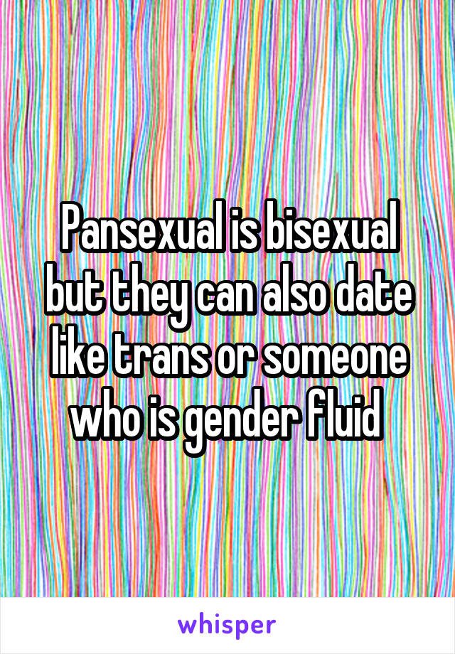 Pansexual is bisexual but they can also date like trans or someone who is gender fluid 